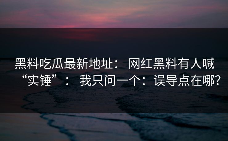 黑料吃瓜最新地址： 网红黑料有人喊“实锤”： 我只问一个：误导点在哪？