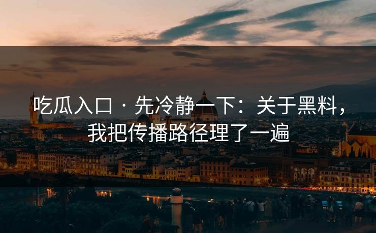 吃瓜入口 · 先冷静一下：关于黑料，我把传播路径理了一遍