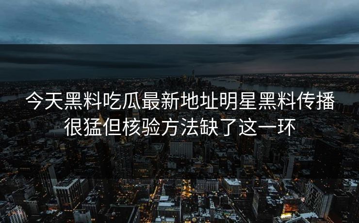 今天黑料吃瓜最新地址明星黑料传播很猛但核验方法缺了这一环