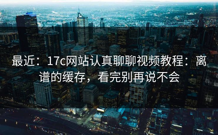 最近：17c网站认真聊聊视频教程：离谱的缓存，看完别再说不会