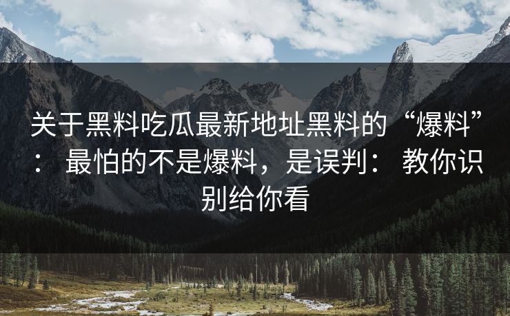 关于黑料吃瓜最新地址黑料的“爆料”： 最怕的不是爆料，是误判： 教你识别给你看